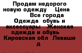 Продам недорого новую одежду! › Цена ­ 1 500 - Все города Одежда, обувь и аксессуары » Женская одежда и обувь   . Кировская обл.,Леваши д.